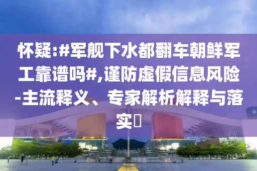 懷疑:#軍艦下水都翻車朝鮮軍工靠譜嗎#,謹防虛假信息風(fēng)險-主流釋義、專家解析解釋與落實?