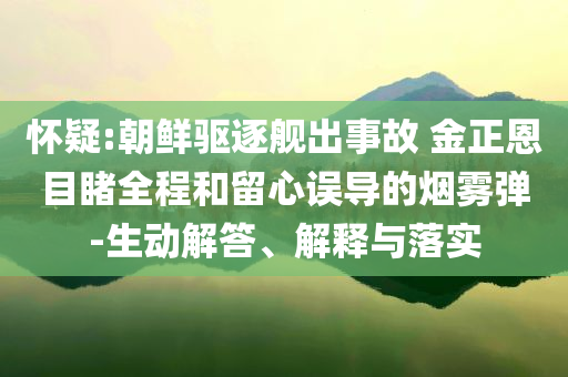 懷疑:朝鮮驅(qū)逐艦出事故 金正恩目睹全程和留心誤導(dǎo)的煙霧彈-生動(dòng)解答、解釋與落實(shí)