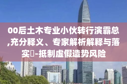 00后土木專業(yè)小伙轉(zhuǎn)行演霸總,充分釋義、專家解析解釋與落實?-抵制虛假造勢風險