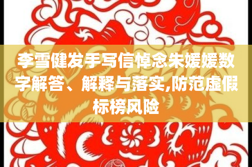李雪健發(fā)手寫信悼念朱媛媛數(shù)字解答、解釋與落實(shí),防范虛假標(biāo)榜風(fēng)險