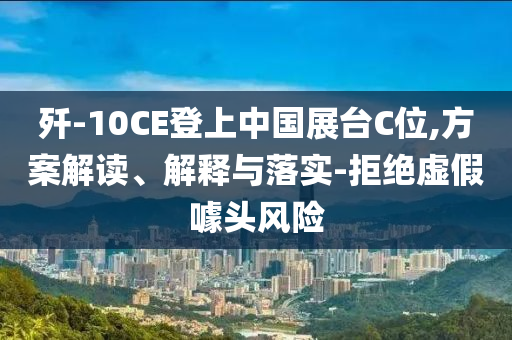 殲-10CE登上中國展臺C位,方案解讀、解釋與落實(shí)-拒絕虛假噱頭風(fēng)險