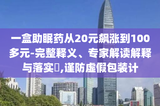 一盒助眠藥從20元飆漲到100多元-完整釋義、專家解讀解釋與落實?,謹防虛假包裝計
