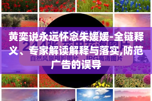 黃奕說永遠懷念朱媛媛-全鏈釋義、專家解讀解釋與落實,防范廣告的誤導