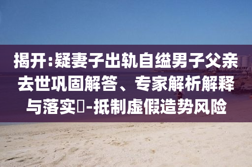 揭開:疑妻子出軌自縊男子父親去世鞏固解答、專家解析解釋與落實?-抵制虛假造勢風險