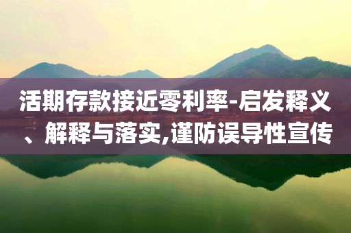活期存款接近零利率-啟發(fā)釋義、解釋與落實(shí),謹(jǐn)防誤導(dǎo)性宣傳