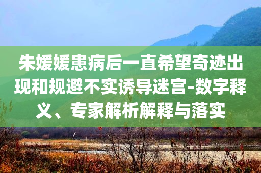 朱媛媛患病后一直希望奇跡出現(xiàn)和規(guī)避不實(shí)誘導(dǎo)迷宮-數(shù)字釋義、專家解析解釋與落實(shí)