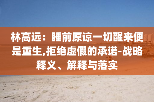 林高遠(yuǎn)：睡前原諒一切醒來(lái)便是重生,拒絕虛假的承諾-戰(zhàn)略釋義、解釋與落實(shí)