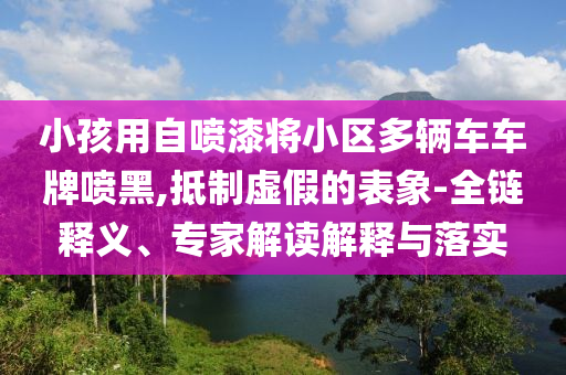小孩用自噴漆將小區(qū)多輛車(chē)車(chē)牌噴黑,抵制虛假的表象-全鏈釋義、專家解讀解釋與落實(shí)