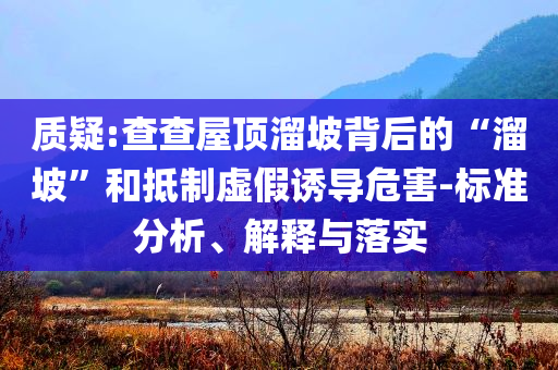 質(zhì)疑:查查屋頂溜坡背后的“溜坡”和抵制虛假誘導(dǎo)危害-標(biāo)準(zhǔn)分析、解釋與落實(shí)