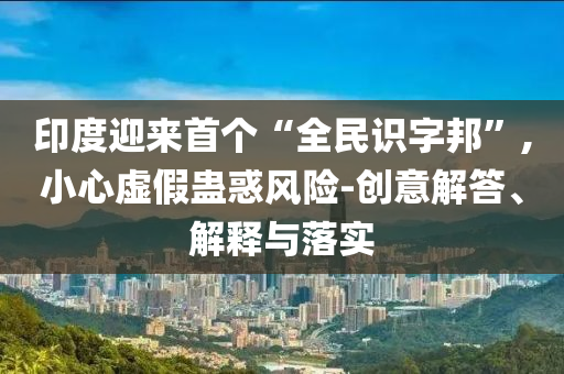 印度迎來首個“全民識字邦”,小心虛假蠱惑風(fēng)險-創(chuàng)意解答、解釋與落實