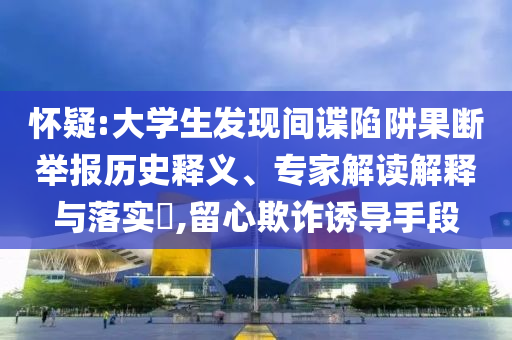 懷疑:大學(xué)生發(fā)現(xiàn)間諜陷阱果斷舉報歷史釋義、專家解讀解釋與落實?,留心欺詐誘導(dǎo)手段