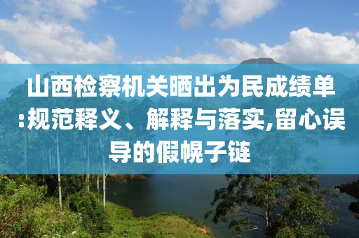 山西檢察機(jī)關(guān)曬出為民成績(jī)單:規(guī)范釋義、解釋與落實(shí),留心誤導(dǎo)的假幌子鏈