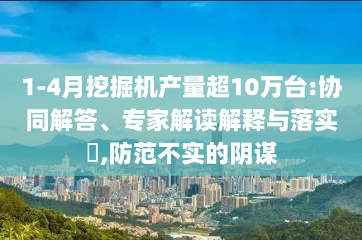 1-4月挖掘機(jī)產(chǎn)量超10萬臺(tái):協(xié)同解答、專家解讀解釋與落實(shí)?,防范不實(shí)的陰謀