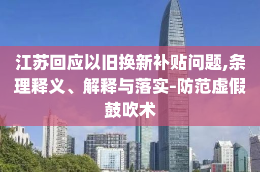 江蘇回應(yīng)以舊換新補(bǔ)貼問題,條理釋義、解釋與落實(shí)-防范虛假鼓吹術(shù)