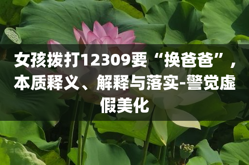女孩撥打12309要“換爸爸”,本質(zhì)釋義、解釋與落實-警覺虛假美化
