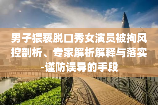 男子猥褻脫口秀女演員被拘風(fēng)控剖析、專家解析解釋與落實-謹(jǐn)防誤導(dǎo)的手段
