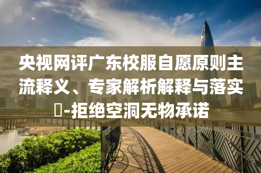 央視網(wǎng)評廣東校服自愿原則主流釋義、專家解析解釋與落實?-拒絕空洞無物承諾