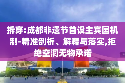 拆穿:成都非遺節(jié)首設(shè)主賓國機制-精準剖析、解釋與落實,拒絕空洞無物承諾
