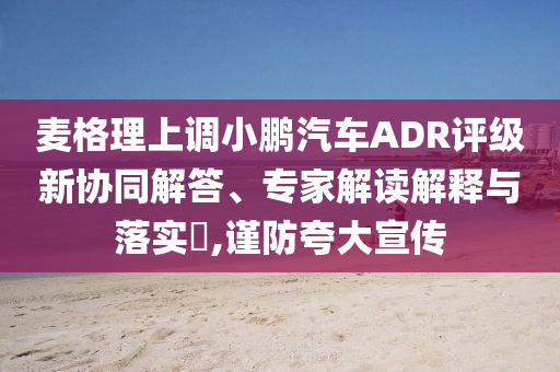 麥格理上調(diào)小鵬汽車ADR評級新協(xié)同解答、專家解讀解釋與落實?,謹防夸大宣傳