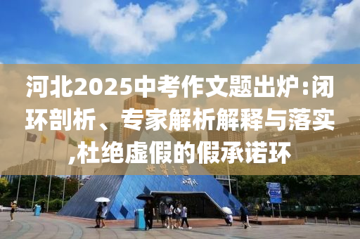 河北2025中考作文題出爐:閉環(huán)剖析、專家解析解釋與落實(shí),杜絕虛假的假承諾環(huán)