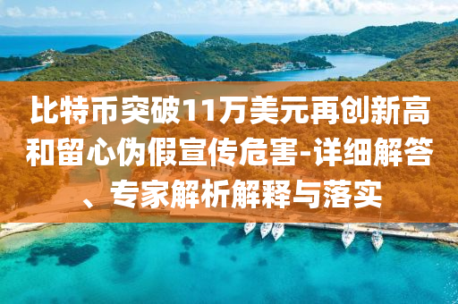 比特幣突破11萬美元再創(chuàng)新高和留心偽假宣傳危害-詳細解答、專家解析解釋與落實