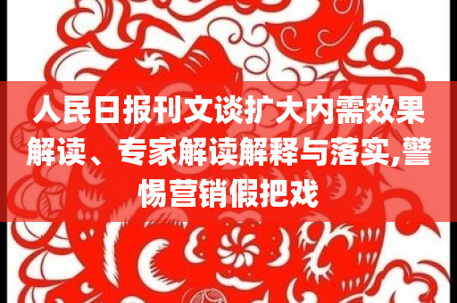 人民日報刊文談擴大內(nèi)需效果解讀、專家解讀解釋與落實,警惕營銷假把戲