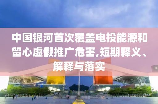 中國銀河首次覆蓋電投能源和留心虛假推廣危害,短期釋義、解釋與落實