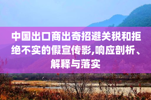 中國出口商出奇招避關(guān)稅和拒絕不實的假宣傳影,響應(yīng)剖析、解釋與落實