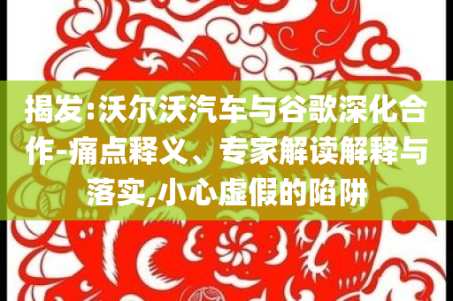 揭發(fā):沃爾沃汽車與谷歌深化合作-痛點(diǎn)釋義、專家解讀解釋與落實(shí),小心虛假的陷阱