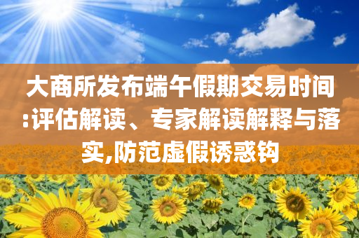 大商所發(fā)布端午假期交易時(shí)間:評(píng)估解讀、專家解讀解釋與落實(shí),防范虛假誘惑鉤