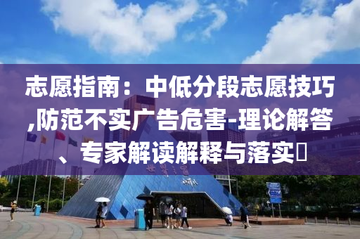 志愿指南：中低分段志愿技巧,防范不實(shí)廣告危害-理論解答、專家解讀解釋與落實(shí)?