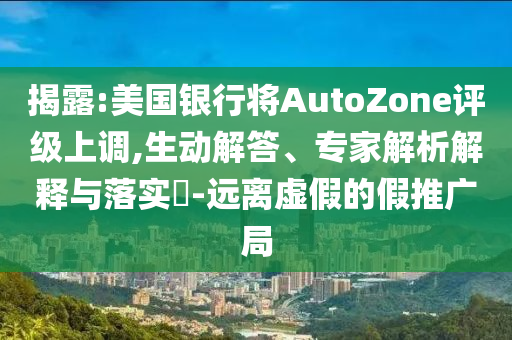 揭露:美國銀行將AutoZone評級上調,生動解答、專家解析解釋與落實?-遠離虛假的假推廣局