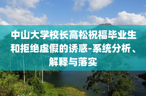 中山大學校長高松祝福畢業(yè)生和拒絕虛假的誘惑-系統(tǒng)分析、解釋與落實