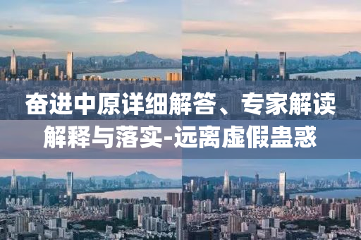 奮進中原詳細解答、專家解讀解釋與落實-遠離虛假蠱惑