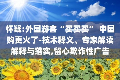 懷疑:外國游客“買買買” 中國購更火了-技術釋義、專家解讀解釋與落實,留心欺詐性廣告