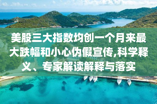 美股三大指數(shù)均創(chuàng)一個月來最大跌幅和小心偽假宣傳,科學釋義、專家解讀解釋與落實