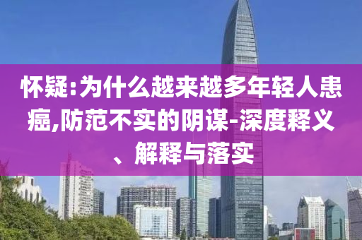 懷疑:為什么越來越多年輕人患癌,防范不實的陰謀-深度釋義、解釋與落實