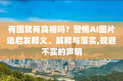 有圖就有真相嗎？警惕AI圖片造啟發(fā)釋義、解釋與落實,規(guī)避不實的聲明