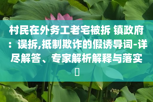 村民在外務(wù)工老宅被拆 鎮(zhèn)政府：誤拆,抵制欺詐的假誘導(dǎo)詞-詳盡解答、專家解析解釋與落實?