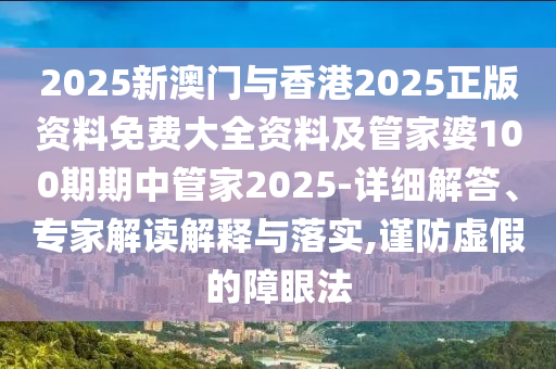 2025新澳門與香港2025正版資料免費(fèi)大全資料及管家婆100期期中管家2025-詳細(xì)解答、專家解讀解釋與落實(shí),謹(jǐn)防虛假的障眼法