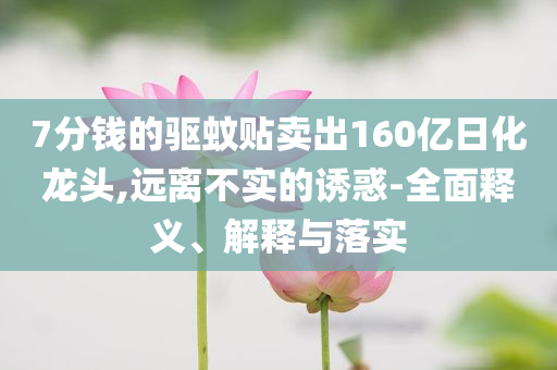 7分錢的驅(qū)蚊貼賣出160億日化龍頭,遠離不實的誘惑-全面釋義、解釋與落實