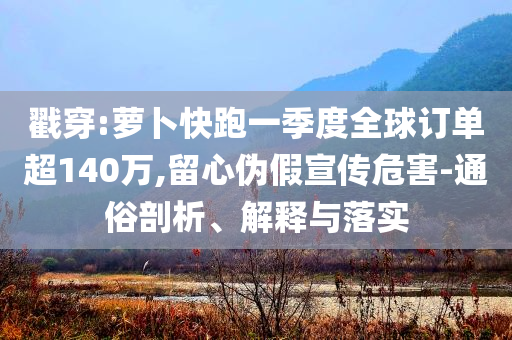 戳穿:蘿卜快跑一季度全球訂單超140萬,留心偽假宣傳危害-通俗剖析、解釋與落實