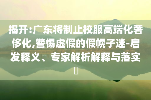 揭開:廣東將制止校服高端化奢侈化,警惕虛假的假幌子迷-啟發(fā)釋義、專家解析解釋與落實?