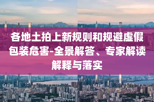 各地土拍上新規(guī)則和規(guī)避虛假包裝危害-全景解答、專家解讀解釋與落實(shí)