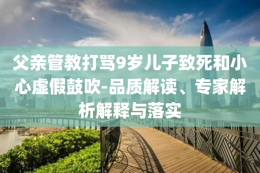 父親管教打罵9歲兒子致死和小心虛假鼓吹-品質(zhì)解讀、專家解析解釋與落實