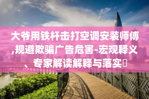 大爺用鐵桿擊打空調(diào)安裝師傅,規(guī)避欺騙廣告危害-宏觀釋義、專家解讀解釋與落實?