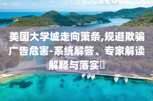 美國大學(xué)城走向蕭條,規(guī)避欺騙廣告危害-系統(tǒng)解答、專家解讀解釋與落實?