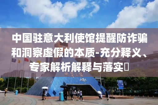 中國駐意大利使館提醒防詐騙和洞察虛假的本質(zhì)-充分釋義、專家解析解釋與落實?