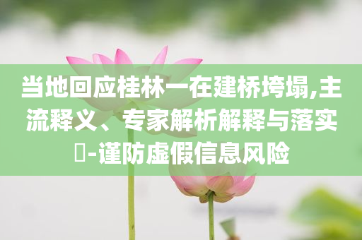 當(dāng)?shù)鼗貞?yīng)桂林一在建橋垮塌,主流釋義、專家解析解釋與落實(shí)?-謹(jǐn)防虛假信息風(fēng)險(xiǎn)