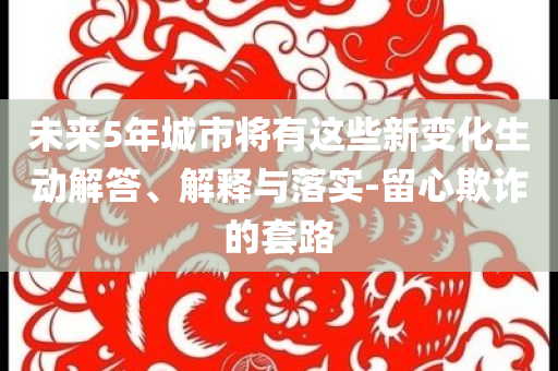 未來5年城市將有這些新變化生動解答、解釋與落實-留心欺詐的套路
